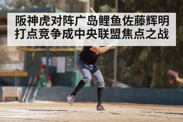 阪神虎对阵广岛鲤鱼佐藤辉明打点竞争成中央联盟焦点之战