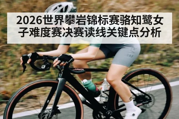 2026世界攀岩锦标赛骆知鹭女子难度赛决赛读线关键点分析