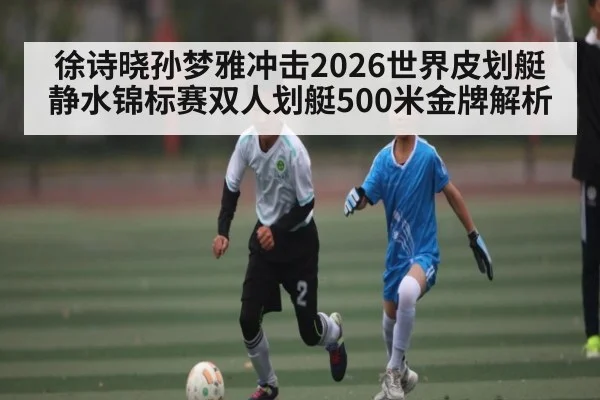 徐诗晓孙梦雅冲击2026世界皮划艇静水锦标赛双人划艇500米金牌解析