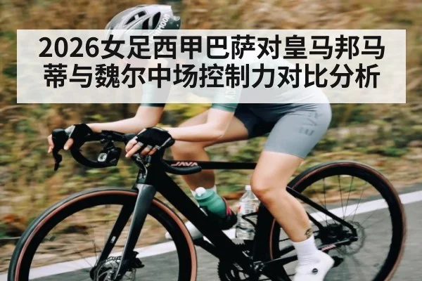 2026女足西甲巴萨对皇马邦马蒂与魏尔中场控制力对比分析