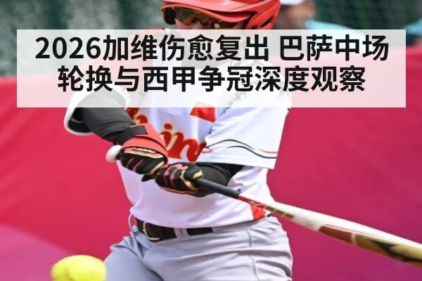 2026加维伤愈复出 巴萨中场轮换与西甲争冠深度观察