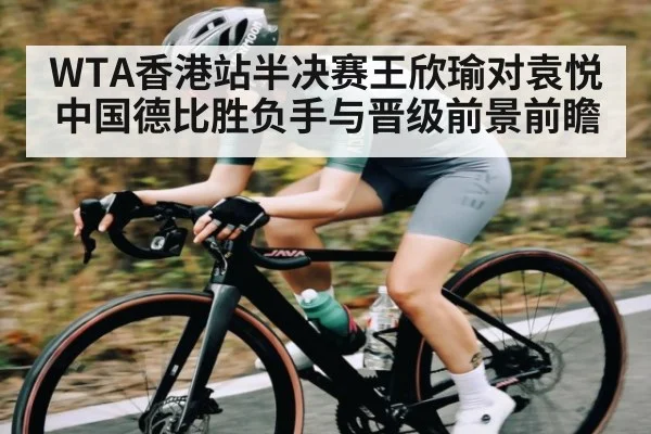 WTA香港站半决赛王欣瑜对袁悦中国德比胜负手与晋级前景前瞻
