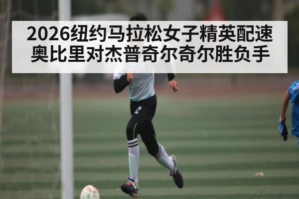 2026纽约马拉松女子精英配速 奥比里对杰普奇尔奇尔胜负手