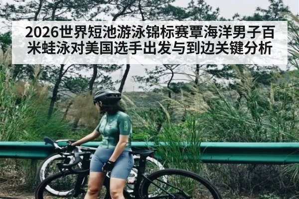 2026世界短池游泳锦标赛覃海洋男子百米蛙泳对美国选手出发与到边关键分析