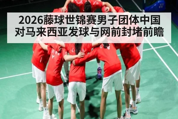 2026藤球世锦赛男子团体中国对马来西亚发球与网前封堵前瞻